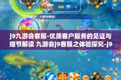 j9九游会客服-优质客户服务的见证与细节解读 九游会j9客服之体验探究-j9九游会客服