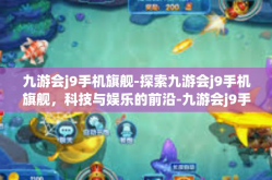 九游会j9手机旗舰-探索九游会j9手机旗舰，科技与娱乐的前沿-九游会j9手机旗舰