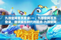 九游官网首页登录-一、九游官网首页登录，数字娱乐时代的起点-九游官网首页登录