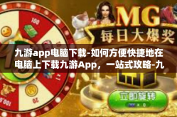 九游app电脑下载-如何方便快捷地在电脑上下载九游App，一站式攻略-九游app电脑下载