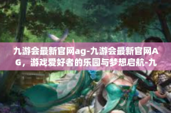 九游会最新官网ag-九游会最新官网AG，游戏爱好者的乐园与梦想启航-九游会最新官网ag