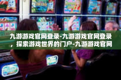 九游游戏官网登录-九游游戏官网登录，探索游戏世界的门户-九游游戏官网登录