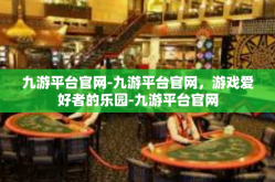 九游平台官网-九游平台官网，游戏爱好者的乐园-九游平台官网