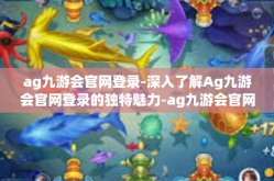 ag九游会官网登录-深入了解Ag九游会官网登录的独特魅力-ag九游会官网登录