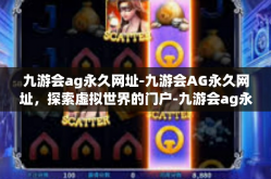 九游会ag永久网址-九游会AG永久网址，探索虚拟世界的门户-九游会ag永久网址