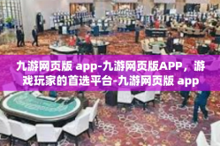 九游网页版 app-九游网页版APP，游戏玩家的首选平台-九游网页版 app
