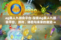 ag真人九游会平台-探索Ag真人九游会平台，游戏、体验与未来的展望-ag真人九游会平台