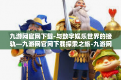 九游网官网下载-与数字娱乐世界的接轨—九游网官网下载探索之旅-九游网官网下载