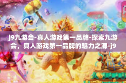 j9九游会-真人游戏第一品牌-探索九游会，真人游戏第一品牌的魅力之源-j9九游会-真人游戏第一品牌