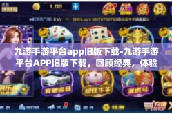 九游手游平台app旧版下载-九游手游平台APP旧版下载，回顾经典，体验过去的美好-九游手游平台app旧版下载