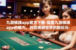 九游棋牌app官方下载-探索九游棋牌app的魅力，开启棋牌世界的新纪元-九游棋牌app官方下载