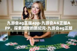 九游会ag正版app-九游会AG正版APP，探索游戏的新纪元-九游会ag正版app