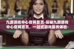 九游游戏中心官网首页-探秘九游游戏中心官网首页，一站式游戏服务体验-九游游戏中心官网首页