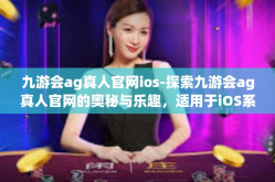 九游会ag真人官网ios-探索九游会ag真人官网的奥秘与乐趣，适用于iOS系统的新体验-九游会ag真人官网ios
