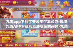 九游app下载了安装不了怎么办-解决九游APP下载后无法安装的问题-九游app下载了安装不了怎么办