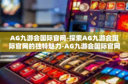 AG九游会国际官网-探索AG九游会国际官网的独特魅力-AG九游会国际官网