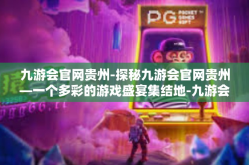 九游会官网贵州-探秘九游会官网贵州—一个多彩的游戏盛宴集结地-九游会官网贵州