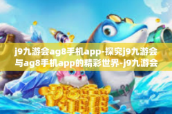 j9九游会ag8手机app-探究j9九游会与ag8手机app的精彩世界-j9九游会ag8手机app