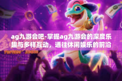 ag九游会吧-掌握ag九游会的深度乐趣与多样互动，通往休闲娱乐的前沿高地-ag九游会吧