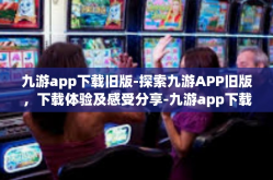 九游app下载旧版-探索九游APP旧版，下载体验及感受分享-九游app下载旧版
