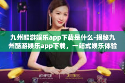 九州酷游娱乐app下载是什么-揭秘九州酷游娱乐app下载，一站式娱乐体验的新选择-九州酷游娱乐app下载是什么
