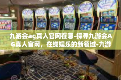九游会ag真人官网在哪-探寻九游会AG真人官网，在线娱乐的新领域-九游会ag真人官网在哪
