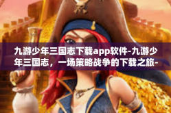 九游少年三国志下载app软件-九游少年三国志，一场策略战争的下载之旅-九游少年三国志下载app软件