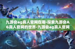 九游会ag真人官网在哪-探索九游会AG真人官网的世界-九游会ag真人官网在哪