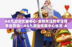 AG九游会优惠中心-全球关注的专注尊享会首选—AG九游会优惠中心纵览-AG九游会优惠中心