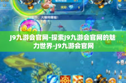 J9九游会官网-探索J9九游会官网的魅力世界-J9九游会官网