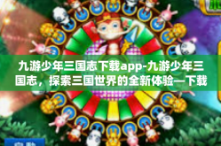 九游少年三国志下载app-九游少年三国志，探索三国世界的全新体验—下载app攻略-九游少年三国志下载app