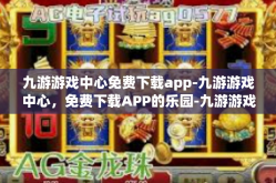九游游戏中心免费下载app-九游游戏中心，免费下载APP的乐园-九游游戏中心免费下载app
