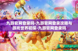 九游官网登录吗-九游官网登录攻略与游戏世界初探-九游官网登录吗