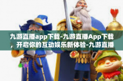 九游直播app下载-九游直播App下载，开启你的互动娱乐新体验-九游直播app下载