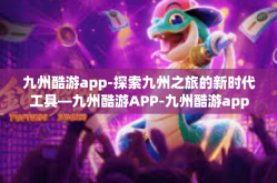 九州酷游app-探索九州之旅的新时代工具—九州酷游APP-九州酷游app