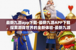 最新九游app下载-最新九游APP下载，探索游戏世界的全新体验-最新九游app下载