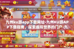 九州ku游app下载网址-九州KU游APP下载指南，探索虚拟世界的门户-九州ku游app下载网址
