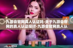 九游会官网真人认证吗-关于九游会官网的真人认证探讨-九游会官网真人认证吗
