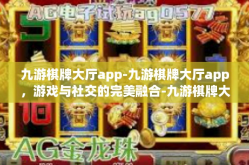 九游棋牌大厅app-九游棋牌大厅app，游戏与社交的完美融合-九游棋牌大厅app
