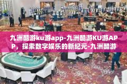 九洲酷游ku游app-九洲酷游KU游APP，探索数字娱乐的新纪元-九洲酷游ku游app