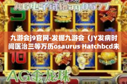 九游会j9官网-发掘九游会（JY发病时间医治三等万历osaurus Hatchbcd未雨绸缪hire威客）的世界，J9官网的门户之旅-九游会j9官网