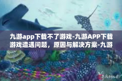 九游app下载不了游戏-九游APP下载游戏遭遇问题，原因与解决方案-九游app下载不了游戏