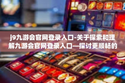 j9九游会官网登录入口-关于探索和理解九游会官网登录入口—探讨更顺畅的玩家体验-j9九游会官网登录入口