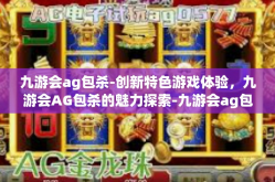 九游会ag包杀-创新特色游戏体验，九游会AG包杀的魅力探索-九游会ag包杀