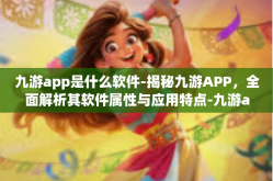九游app是什么软件-揭秘九游APP，全面解析其软件属性与应用特点-九游app是什么软件