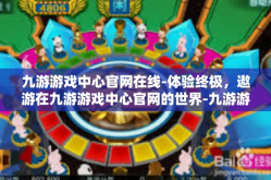 九游游戏中心官网在线-体验终极，遨游在九游游戏中心官网的世界-九游游戏中心官网在线