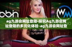 ag九游会网址登陆-探究Ag九游会网址登陆的多元化体验-ag九游会网址登陆