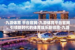 九游体育 平台官网-九游体育平台官网，引领新时代的体育娱乐新领地-九游体育 平台官网