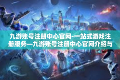 九游账号注册中心官网-一站式游戏注册服务—九游账号注册中心官网介绍与指南-九游账号注册中心官网