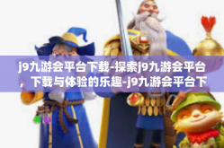 j9九游会平台下载-探索j9九游会平台，下载与体验的乐趣-j9九游会平台下载